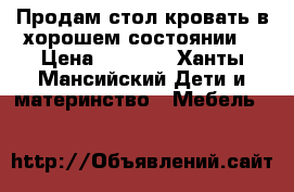 Продам стол-кровать в хорошем состоянии. › Цена ­ 5 000 - Ханты-Мансийский Дети и материнство » Мебель   